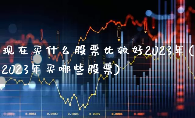 现在买什么股票比较好2023年(2023年买哪些股票)_https://www.wanyuyiyao.com_创业板_第1张