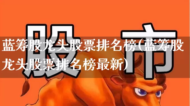蓝筹股龙头股票排名榜(蓝筹股龙头股票排名榜最新)_https://www.wanyuyiyao.com_北交所_第1张