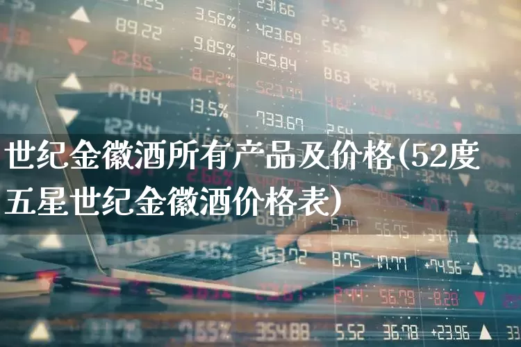 世纪金徽酒所有产品及价格(52度五星世纪金徽酒价格表)_https://www.wanyuyiyao.com_科创板_第1张
