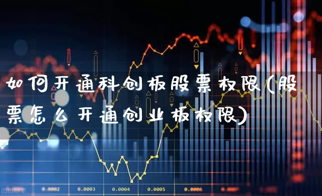 如何开通科创板股票权限(股票怎么开通创业板权限)_https://www.wanyuyiyao.com_科创板_第1张