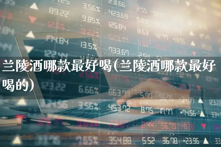 兰陵酒哪款最好喝(兰陵酒哪款最好喝的)_https://www.wanyuyiyao.com_上交所_第1张