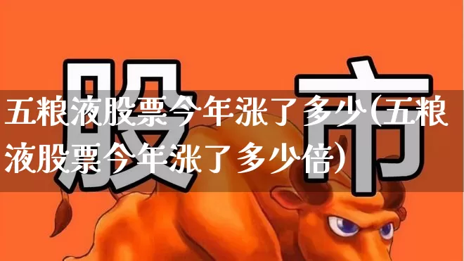 五粮液股票今年涨了多少(五粮液股票今年涨了多少倍)_https://www.wanyuyiyao.com_科创板_第1张