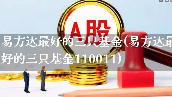 易方达最好的三只基金(易方达最好的三只基金110011)_https://www.wanyuyiyao.com_上交所_第1张