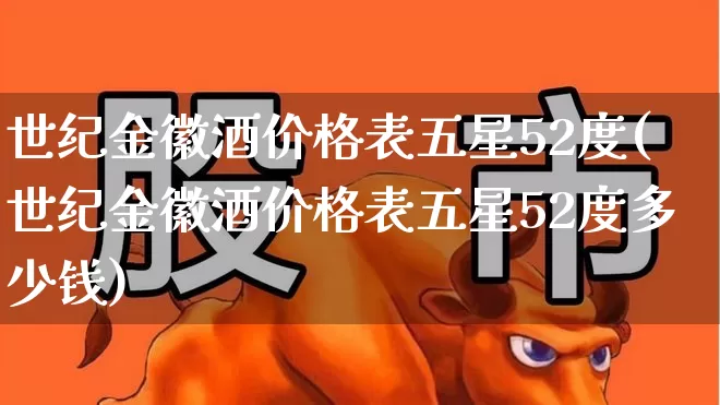 世纪金徽酒价格表五星52度(世纪金徽酒价格表五星52度多少钱)_https://www.wanyuyiyao.com_深交所_第1张