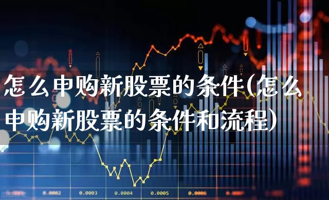 怎么申购新股票的条件(怎么申购新股票的条件和流程)_https://www.wanyuyiyao.com_创业板_第1张