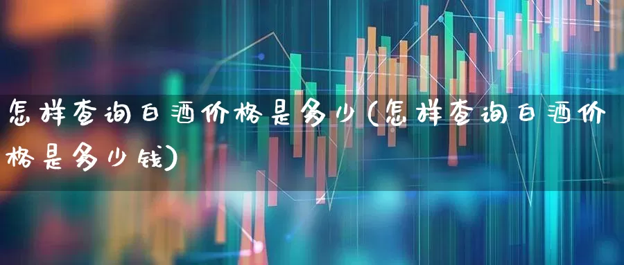 怎样查询白酒价格是多少(怎样查询白酒价格是多少钱)_https://www.wanyuyiyao.com_深交所_第1张