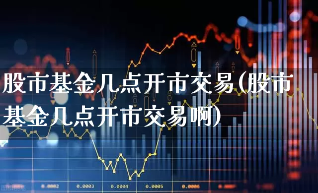 股市基金几点开市交易(股市基金几点开市交易啊)_https://www.wanyuyiyao.com_创业板_第1张