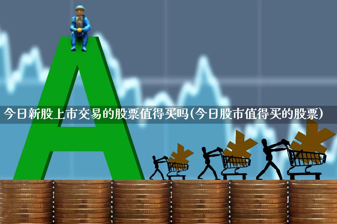 今日新股上市交易的股票值得买吗(今日股市值得买的股票)_https://www.wanyuyiyao.com_创业板_第1张