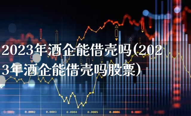 2023年酒企能借壳吗(2023年酒企能借壳吗股票)_https://www.wanyuyiyao.com_科创板_第1张