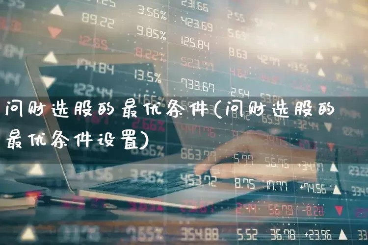 问财选股的最优条件(问财选股的最优条件设置)_https://www.wanyuyiyao.com_上交所_第1张