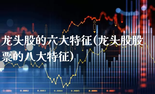 龙头股的六大特征(龙头股股票的八大特征)_https://www.wanyuyiyao.com_深交所_第1张