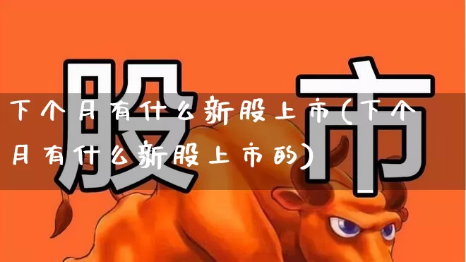 下个月有什么新股上市(下个月有什么新股上市的)_https://www.wanyuyiyao.com_科创板_第1张