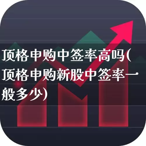 顶格申购中签率高吗(顶格申购新股中签率一般多少)_https://www.wanyuyiyao.com_北交所_第1张