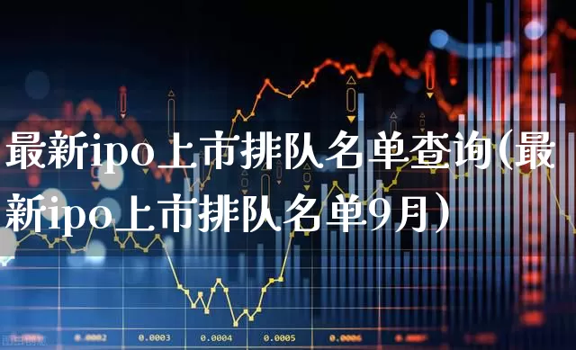 最新ipo上市排队名单查询(最新ipo上市排队名单9月)_https://www.wanyuyiyao.com_上交所_第1张