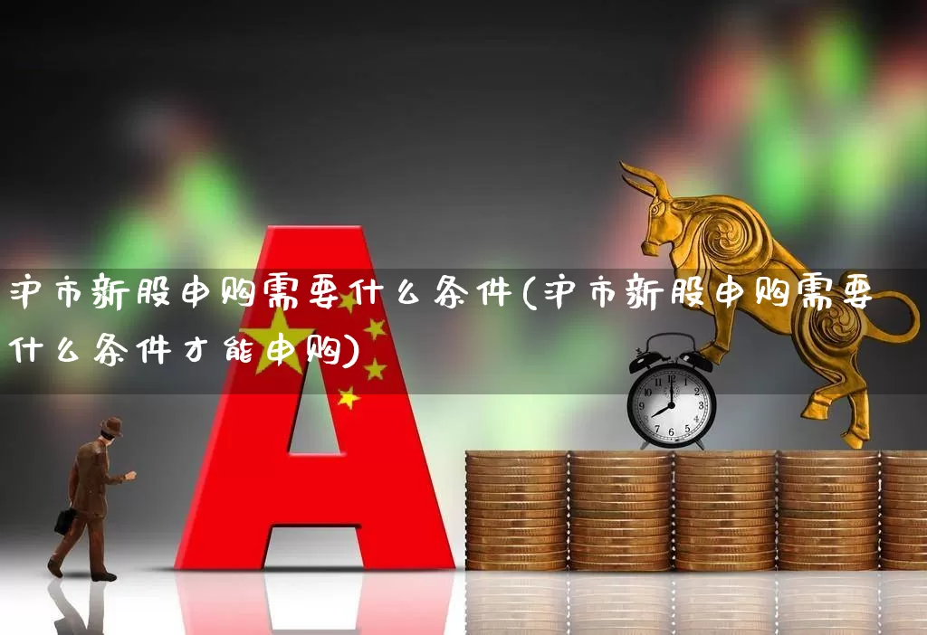 沪市新股申购需要什么条件(沪市新股申购需要什么条件才能申购)_https://www.wanyuyiyao.com_科创板_第1张