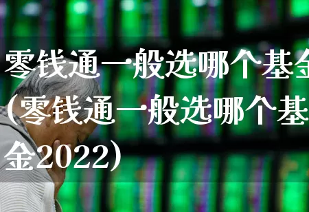 零钱通一般选哪个基金(零钱通一般选哪个基金2022)_https://www.wanyuyiyao.com_科创板_第1张