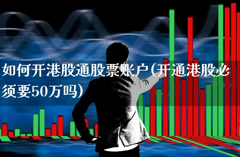 如何开港股通股票账户(开通港股必须要50万吗)_https://www.wanyuyiyao.com_上交所_第1张