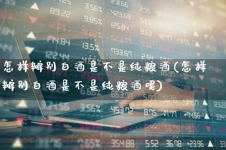 怎样辨别白酒是不是纯粮酒(怎样辨别白酒是不是纯粮酒呢)_https://www.wanyuyiyao.com_科创板_第1张