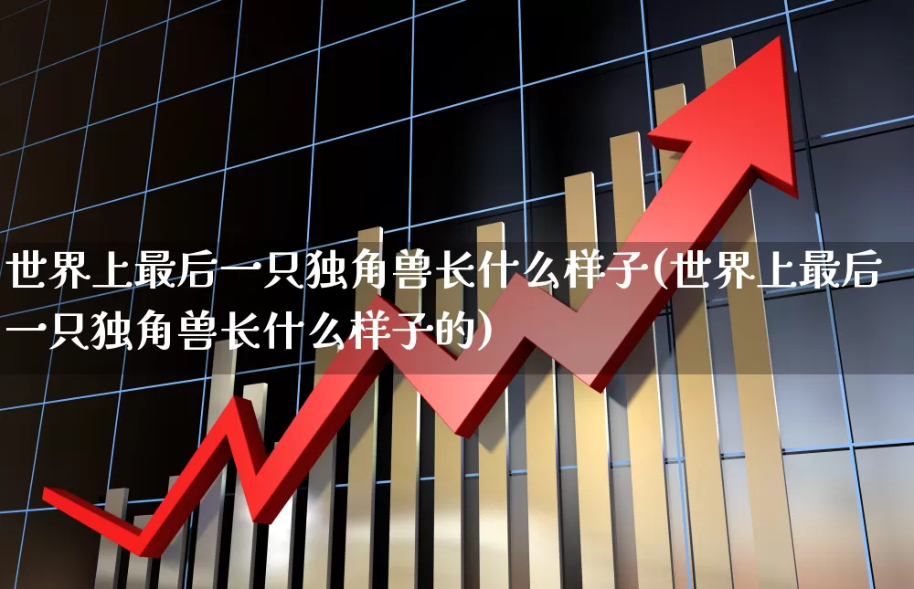 世界上最后一只独角兽长什么样子(世界上最后一只独角兽长什么样子的)_https://www.wanyuyiyao.com_上交所_第1张