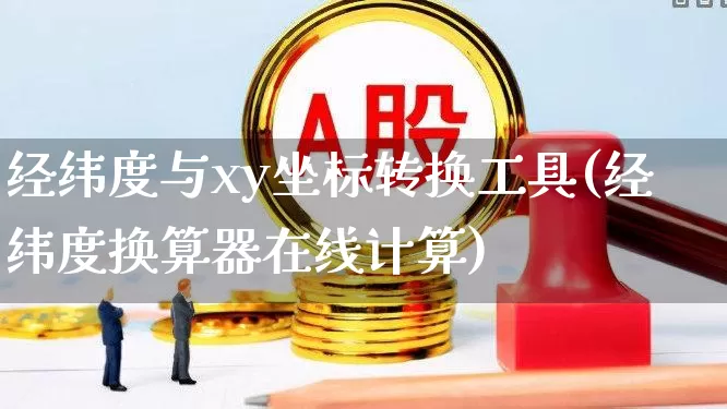 经纬度与xy坐标转换工具(经纬度换算器在线计算)_https://www.wanyuyiyao.com_上交所_第1张