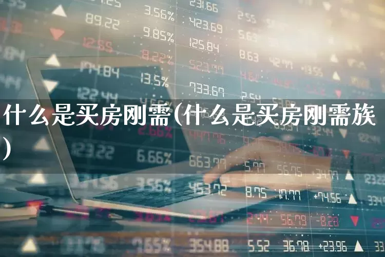 什么是买房刚需(什么是买房刚需族)_https://www.wanyuyiyao.com_科创板_第1张