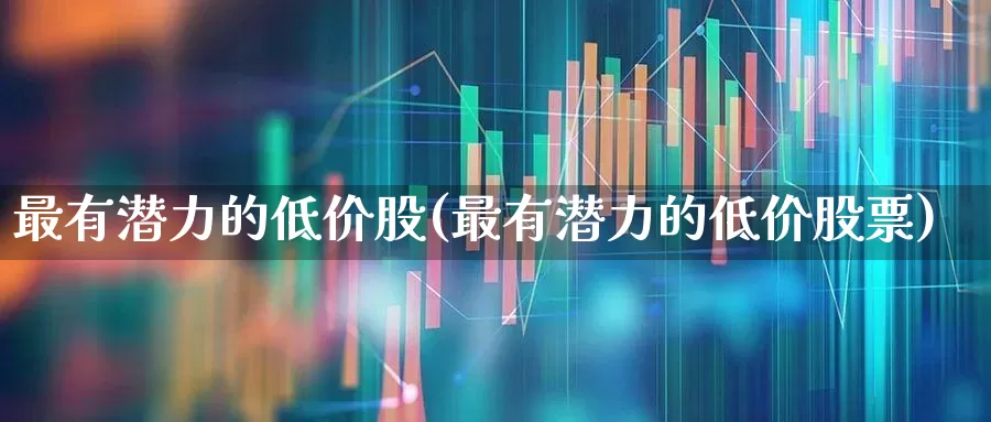 最有潜力的低价股(最有潜力的低价股票)_https://www.wanyuyiyao.com_创业板_第1张