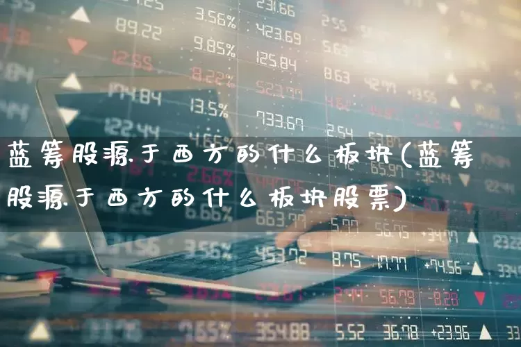 蓝筹股源于西方的什么板块(蓝筹股源于西方的什么板块股票)_https://www.wanyuyiyao.com_北交所_第1张