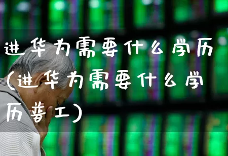 进华为需要什么学历(进华为需要什么学历普工)_https://www.wanyuyiyao.com_上交所_第1张