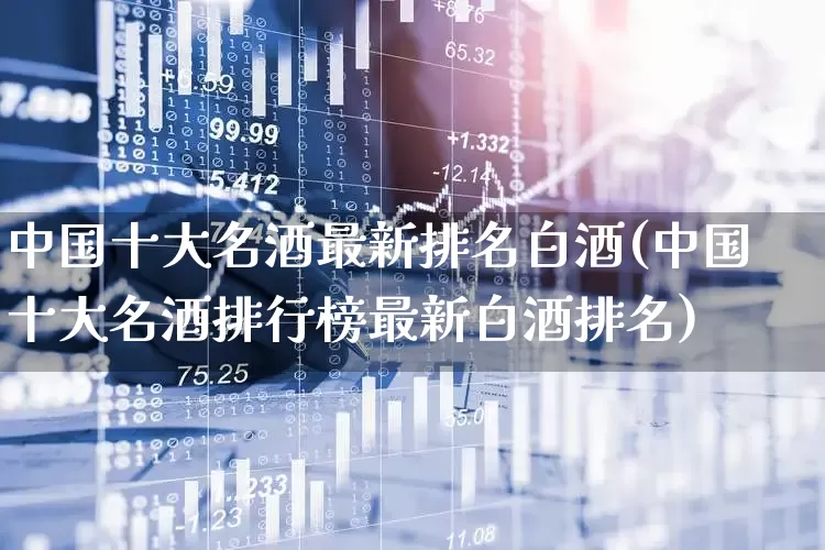 中国十大名酒最新排名白酒(中国十大名酒排行榜最新白酒排名)_https://www.wanyuyiyao.com_深交所_第1张
