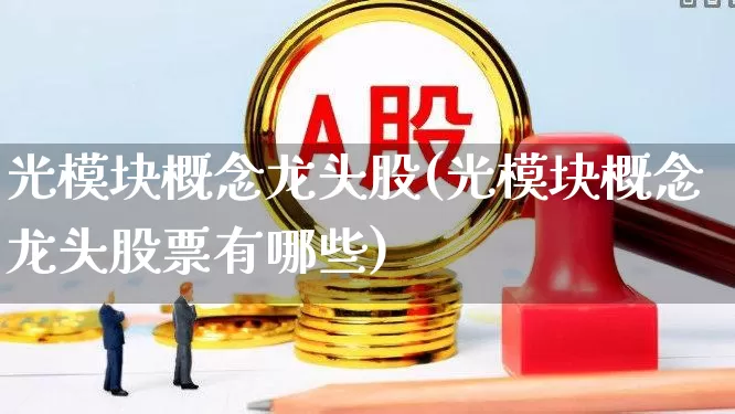 光模块概念龙头股(光模块概念龙头股票有哪些)_https://www.wanyuyiyao.com_创业板_第1张