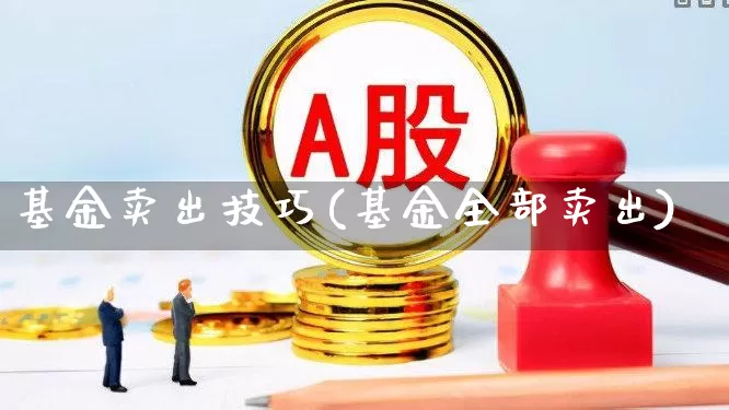 基金卖出技巧(基金全部卖出)_https://www.wanyuyiyao.com_上交所_第1张