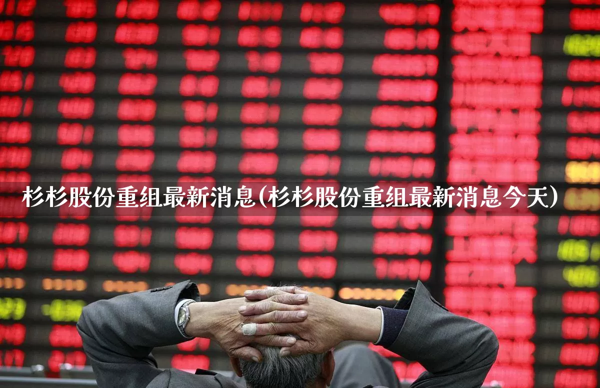 杉杉股份重组最新消息(杉杉股份重组最新消息今天)_https://www.wanyuyiyao.com_科创板_第1张