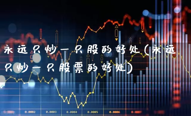 永远只炒一只股的好处(永远只炒一只股票的好处)_https://www.wanyuyiyao.com_上交所_第1张