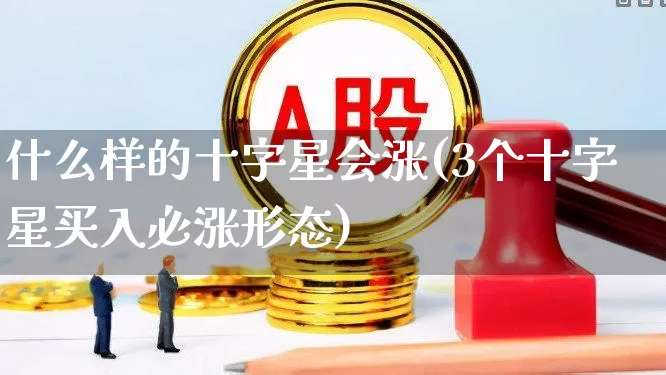 什么样的十字星会涨(3个十字星买入必涨形态)_https://www.wanyuyiyao.com_北交所_第1张