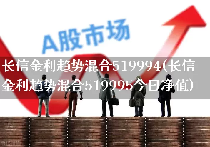 长信金利趋势混合519994(长信金利趋势混合519995今日净值)_https://www.wanyuyiyao.com_创业板_第1张