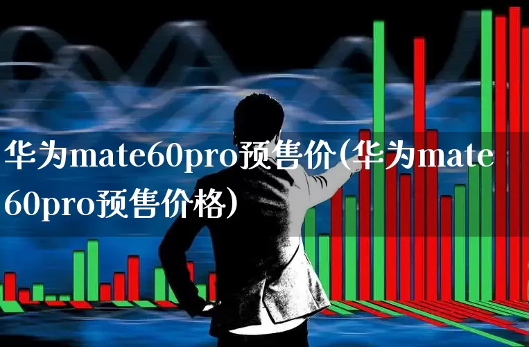 华为mate60pro预售价(华为mate60pro预售价格)_https://www.wanyuyiyao.com_北交所_第1张