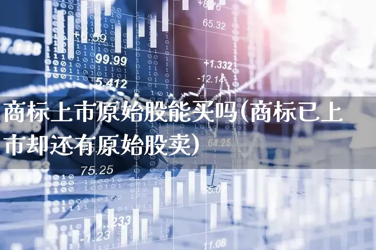 商标上市原始股能买吗(商标已上市却还有原始股卖)_https://www.wanyuyiyao.com_科创板_第1张