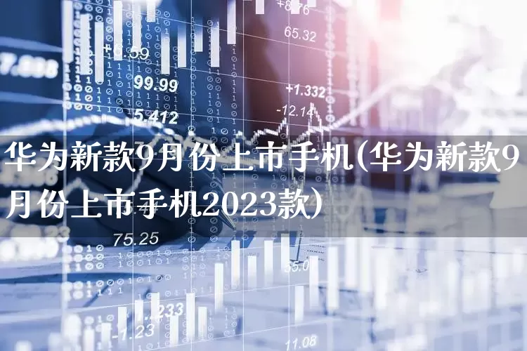 华为新款9月份上市手机(华为新款9月份上市手机2023款)_https://www.wanyuyiyao.com_深交所_第1张