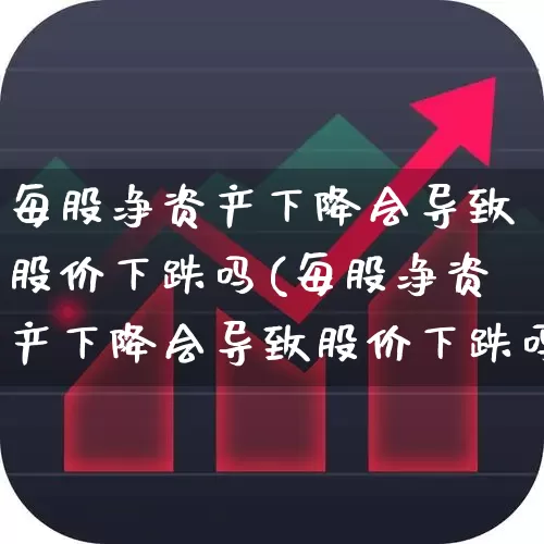 每股净资产下降会导致股价下跌吗(每股净资产下降会导致股价下跌吗为什么)_https://www.wanyuyiyao.com_北交所_第1张