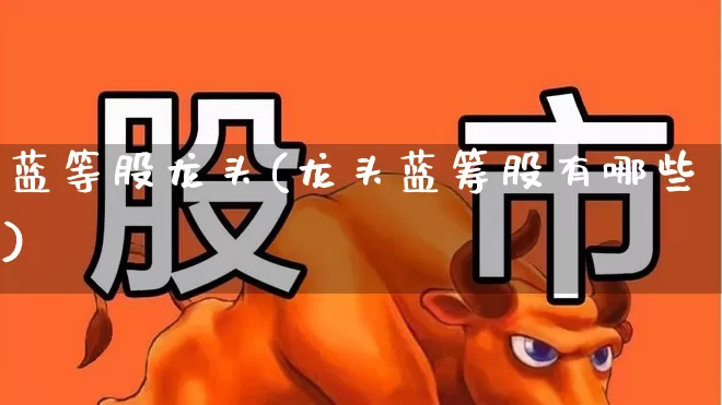 蓝等股龙头(龙头蓝筹股有哪些)_https://www.wanyuyiyao.com_深交所_第1张
