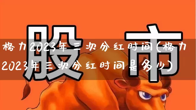 格力2023年三次分红时间(格力2023年三次分红时间是多少)_https://www.wanyuyiyao.com_上交所_第1张