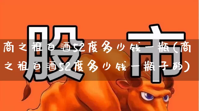 商之祖白酒52度多少钱一瓶(商之祖白酒52度多少钱一瓶子的)_https://www.wanyuyiyao.com_上交所_第1张