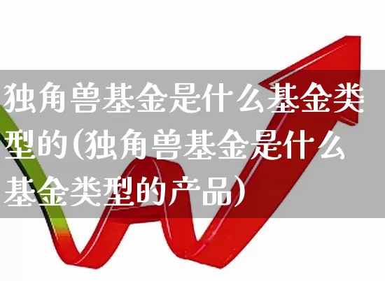 独角兽基金是什么基金类型的(独角兽基金是什么基金类型的产品)_https://www.wanyuyiyao.com_科创板_第1张