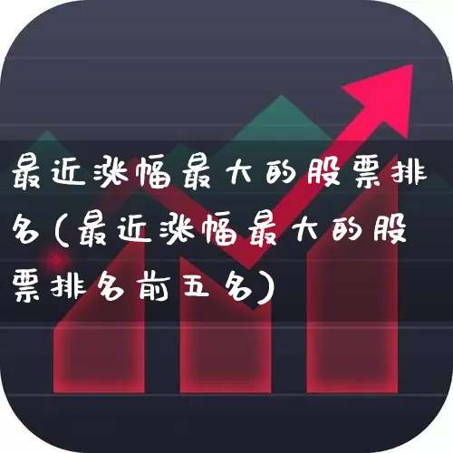 最近涨幅最大的股票排名(最近涨幅最大的股票排名前五名)_https://www.wanyuyiyao.com_创业板_第1张