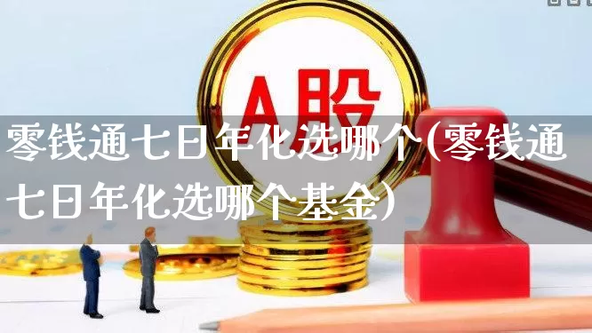 零钱通七日年化选哪个(零钱通七日年化选哪个基金)_https://www.wanyuyiyao.com_北交所_第1张
