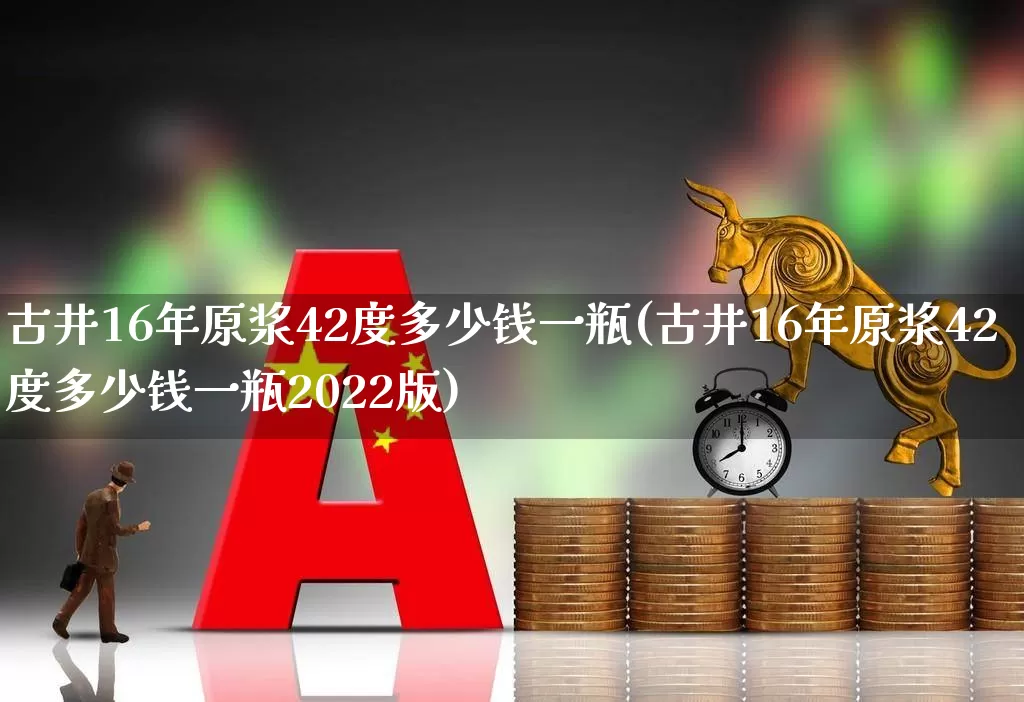 古井16年原浆42度多少钱一瓶(古井16年原浆42度多少钱一瓶2022版)_https://www.wanyuyiyao.com_科创板_第1张