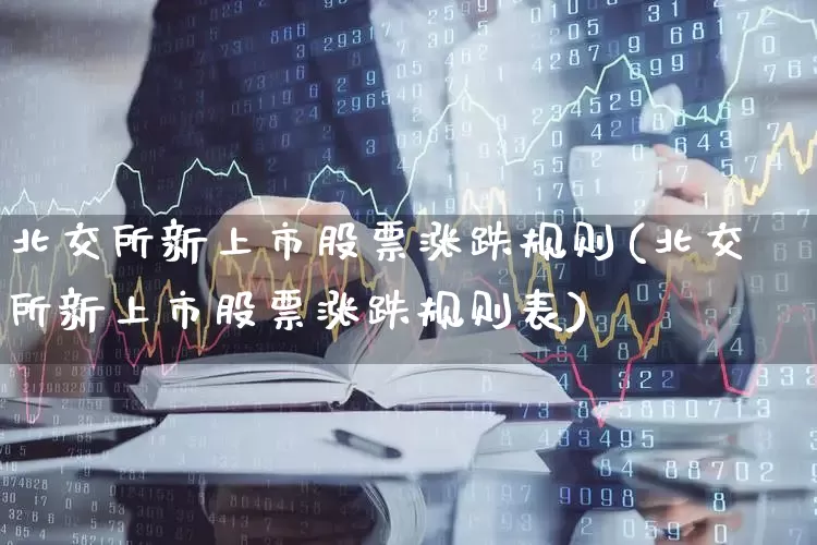 北交所新上市股票涨跌规则(北交所新上市股票涨跌规则表)_https://www.wanyuyiyao.com_科创板_第1张