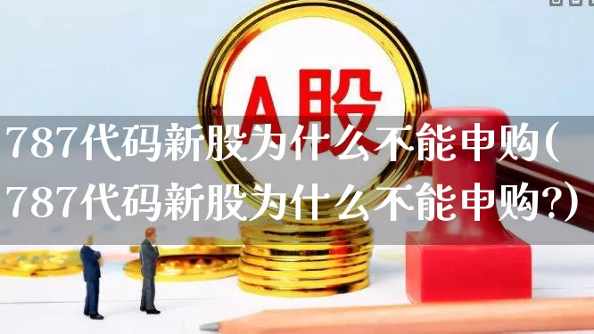 787代码新股为什么不能申购(787代码新股为什么不能申购?)_https://www.wanyuyiyao.com_上交所_第1张