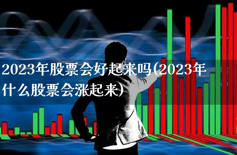 2023年股票会好起来吗(2023年什么股票会涨起来)_https://www.wanyuyiyao.com_上交所_第1张
