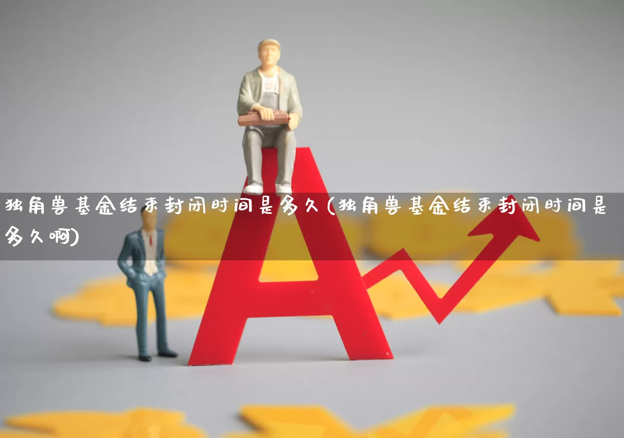 独角兽基金结束封闭时间是多久(独角兽基金结束封闭时间是多久啊)_https://www.wanyuyiyao.com_上交所_第1张